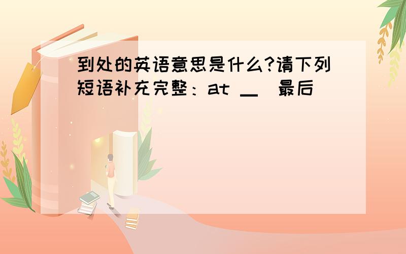 到处的英语意思是什么?请下列短语补充完整：at ▁（最后）