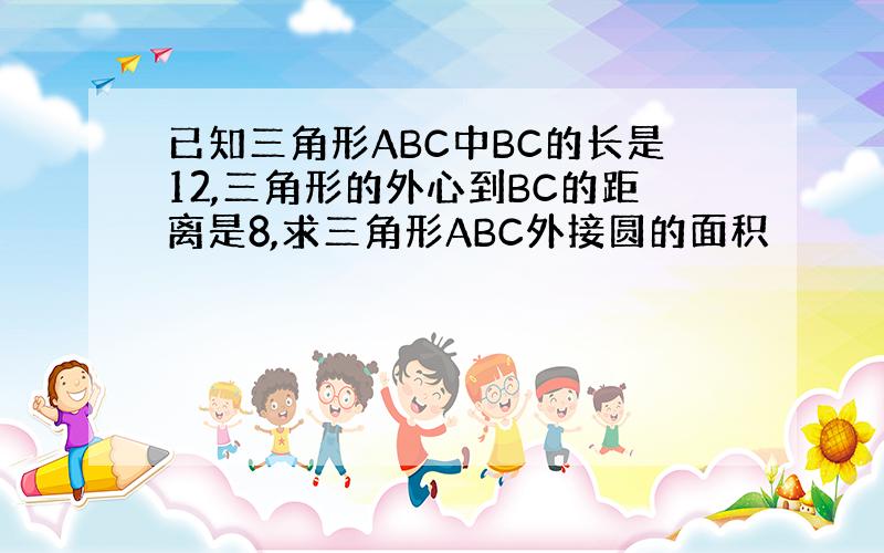 已知三角形ABC中BC的长是12,三角形的外心到BC的距离是8,求三角形ABC外接圆的面积