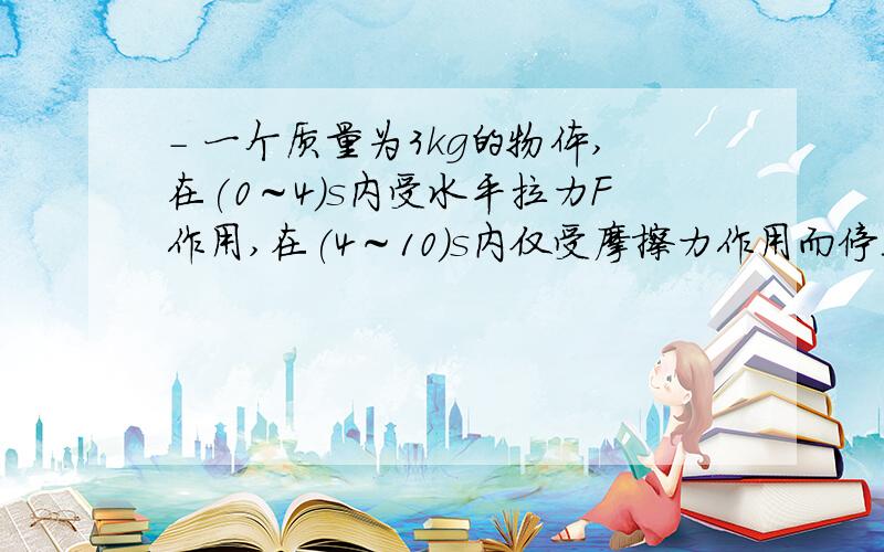 - 一个质量为3kg的物体,在(0～4)s内受水平拉力F作用,在(4～10)s内仅受摩擦力作用而停止,其v－t图象如图