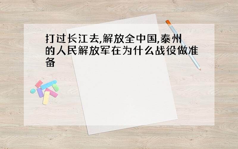 打过长江去,解放全中国,泰州的人民解放军在为什么战役做准备