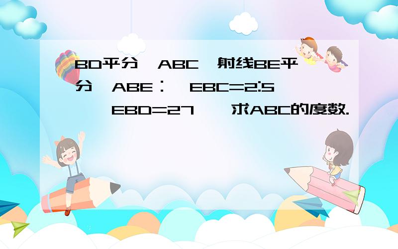 BD平分∠ABC,射线BE平分∠ABE：∠EBC=2:5,∠EBD=27°,求ABC的度数.