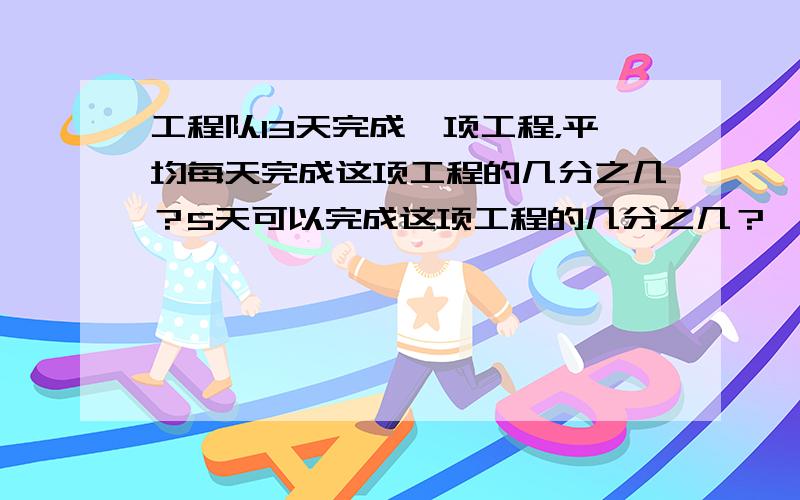 工程队13天完成一项工程，平均每天完成这项工程的几分之几？5天可以完成这项工程的几分之几？