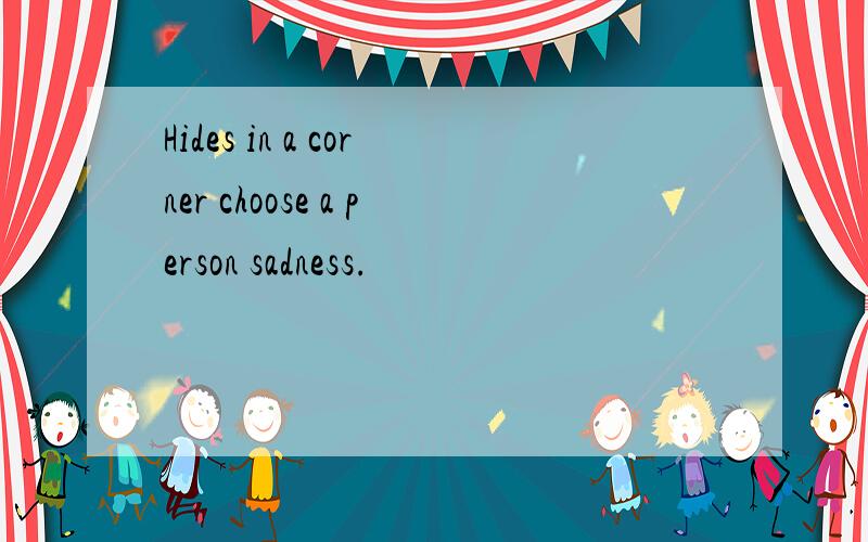 Hides in a corner choose a person sadness.