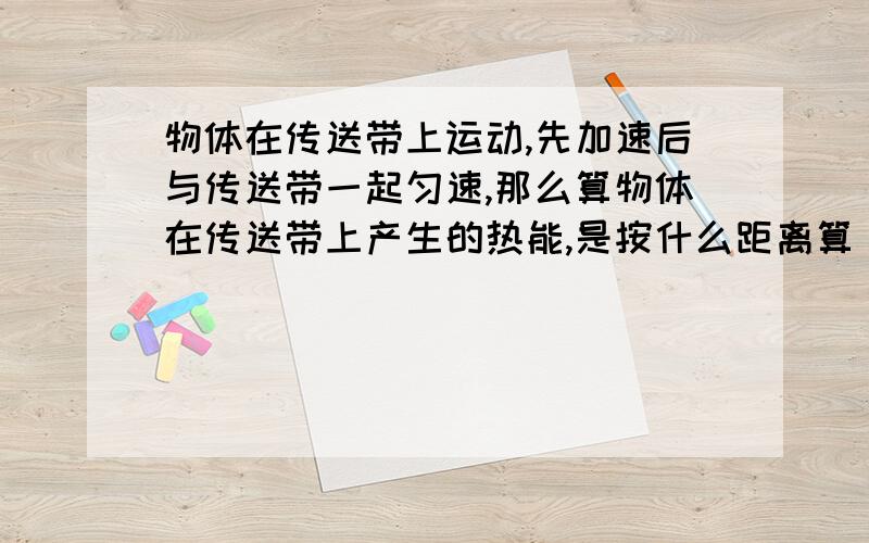 物体在传送带上运动,先加速后与传送带一起匀速,那么算物体在传送带上产生的热能,是按什么距离算