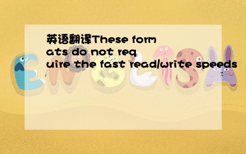 英语翻译These formats do not require the fast read/write speeds