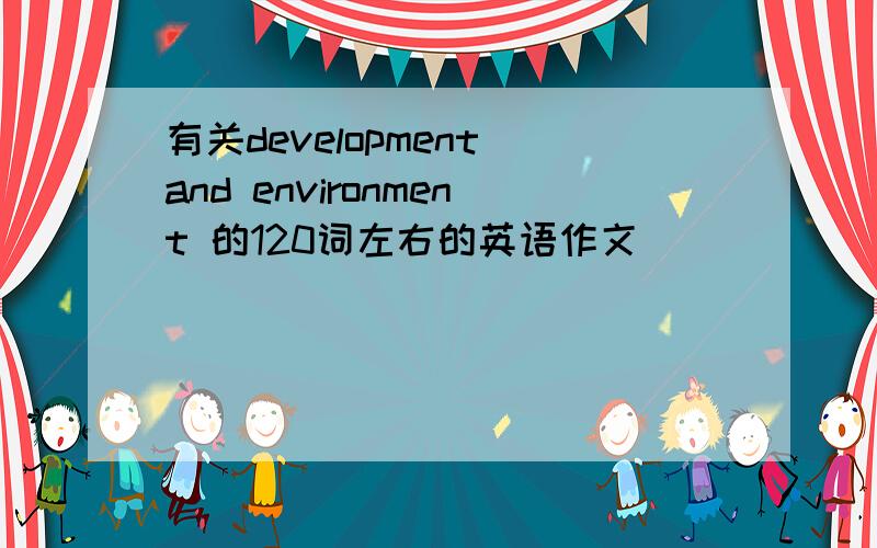 有关development and environment 的120词左右的英语作文