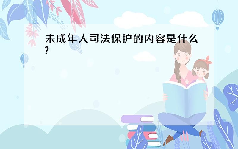 未成年人司法保护的内容是什么?