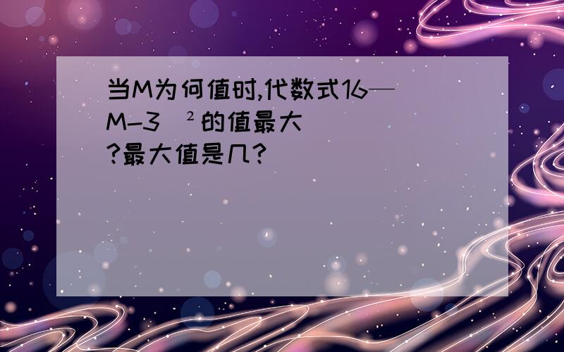 当M为何值时,代数式16—（M-3）²的值最大?最大值是几?