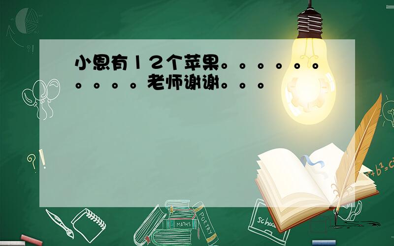 小恩有１２个苹果。。。。。。。。。。老师谢谢。。。