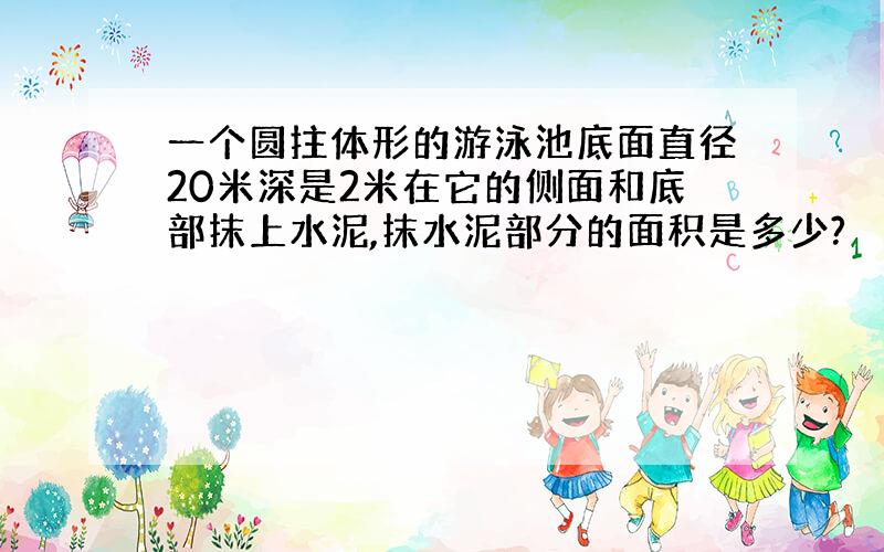 一个圆拄体形的游泳池底面直径20米深是2米在它的侧面和底部抹上水泥,抹水泥部分的面积是多少?