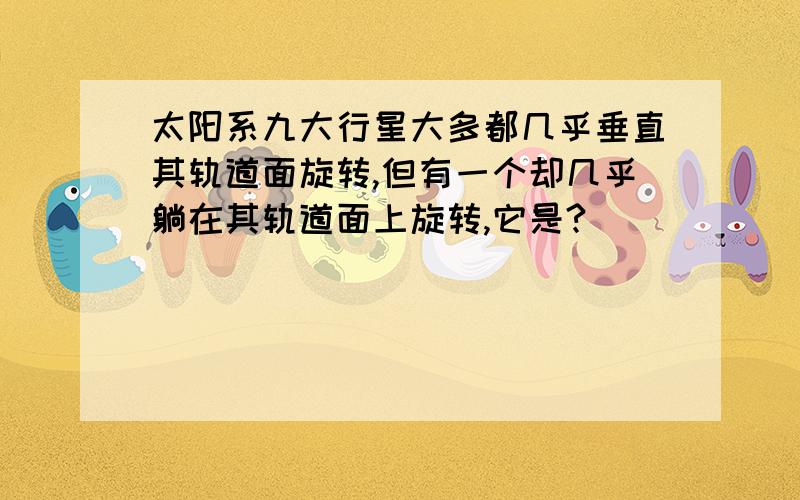 太阳系九大行星大多都几乎垂直其轨道面旋转,但有一个却几乎躺在其轨道面上旋转,它是?