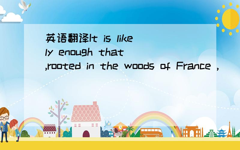 英语翻译It is likely enough that,rooted in the woods of France ,