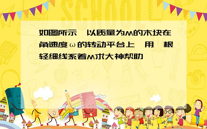 如图所示,以质量为M的木块在角速度ω的转动平台上,用一根轻细线系着M求大神帮助