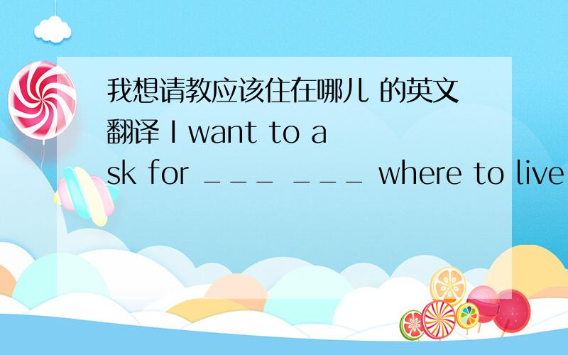 我想请教应该住在哪儿 的英文翻译 I want to ask for ___ ___ where to live