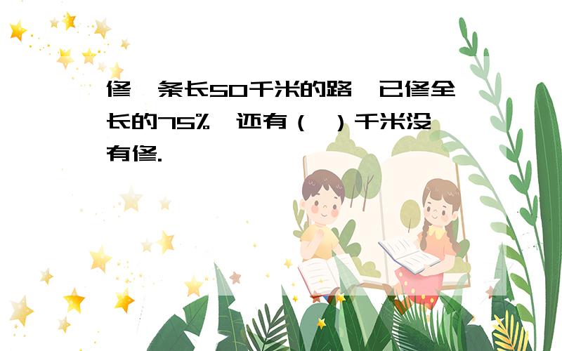 修一条长50千米的路,已修全长的75%,还有（ ）千米没有修.