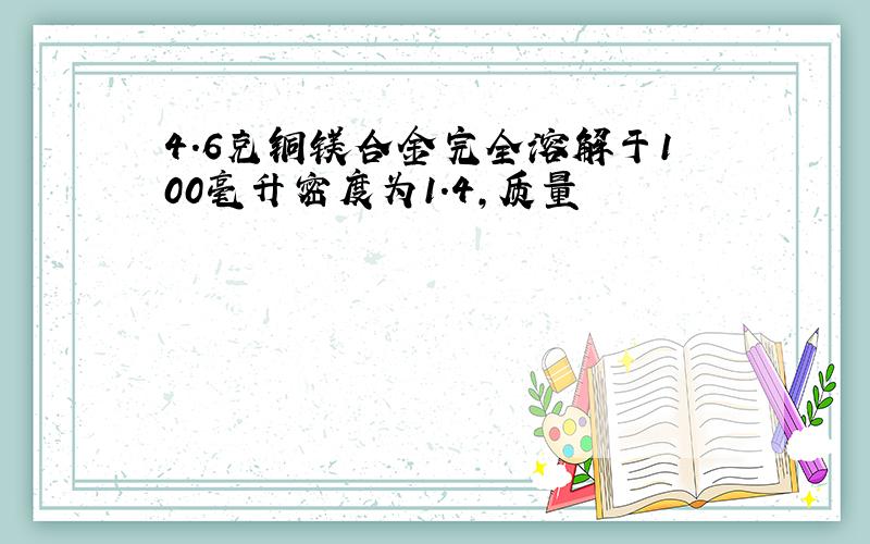 4.6克铜镁合金完全溶解于100毫升密度为1.4，质量