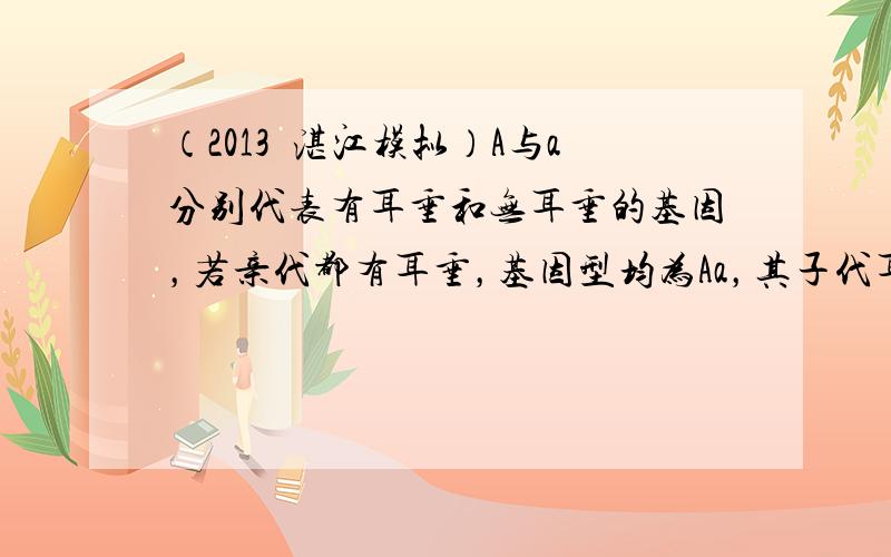 （2013•湛江模拟）A与a分别代表有耳垂和无耳垂的基因，若亲代都有耳垂，基因型均为Aa，其子代耳垂形状表现的比例是（