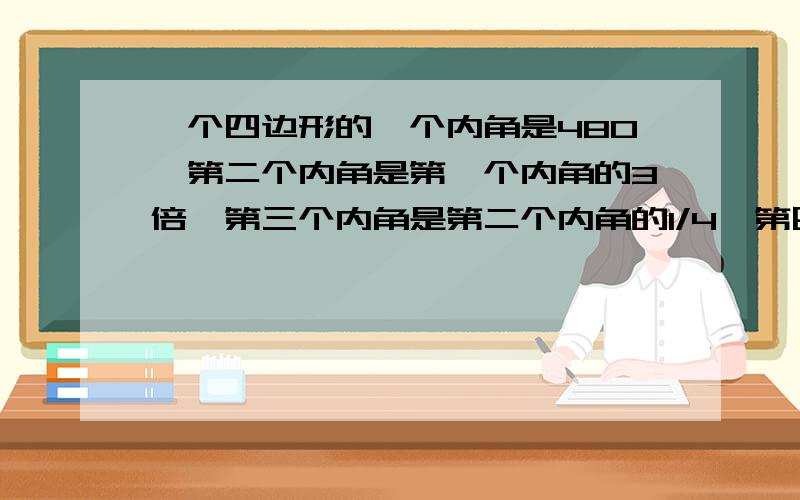 一个四边形的一个内角是480,第二个内角是第一个内角的3倍,第三个内角是第二个内角的1/4、第四个内角是几