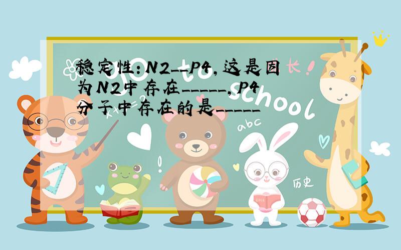 稳定性：N2__P4,这是因为N2中存在_____,P4分子中存在的是_____