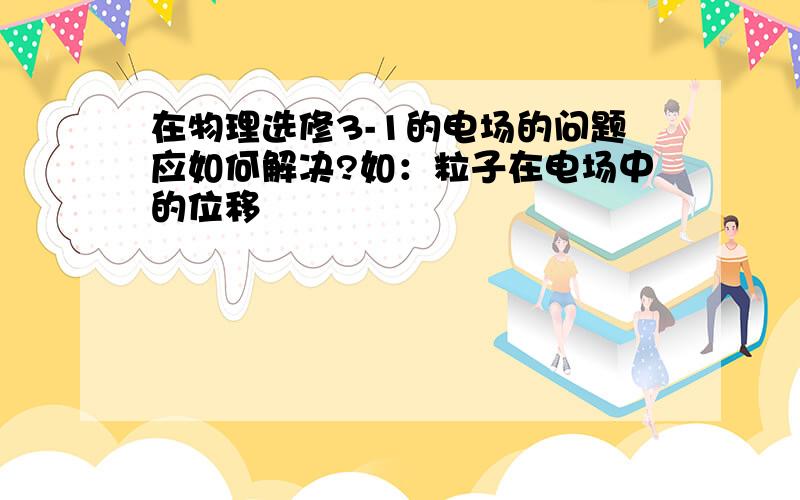 在物理选修3-1的电场的问题应如何解决?如：粒子在电场中的位移