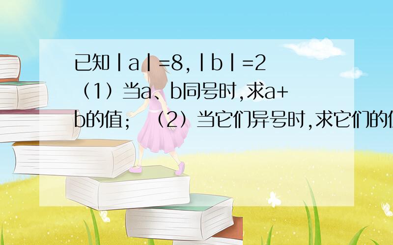 已知｜a｜=8,｜b｜=2 （1）当a、b同号时,求a+b的值； （2）当它们异号时,求它们的值.