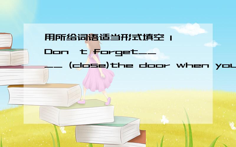 用所给词语适当形式填空 1`Don't forget____ (close)the door when you leav