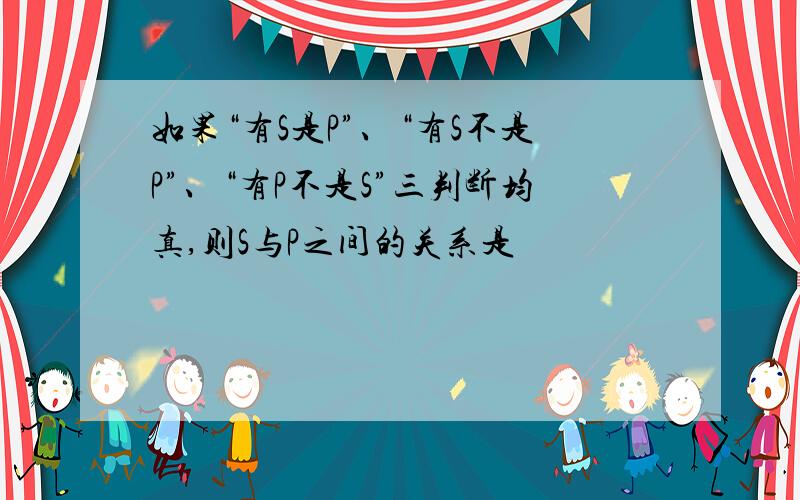 如果“有S是P”、“有S不是P”、“有P不是S”三判断均真,则S与P之间的关系是