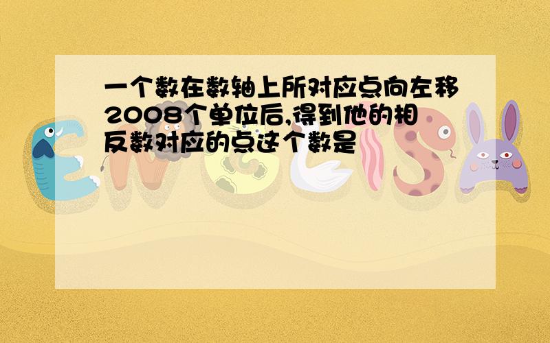 一个数在数轴上所对应点向左移2008个单位后,得到他的相反数对应的点这个数是