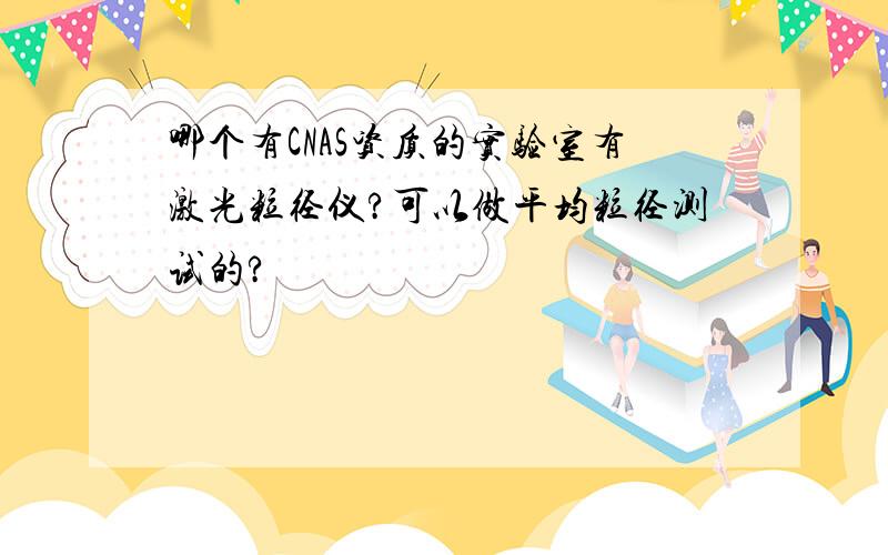 哪个有CNAS资质的实验室有激光粒径仪?可以做平均粒径测试的?