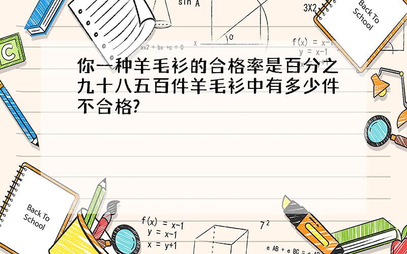 你一种羊毛衫的合格率是百分之九十八五百件羊毛衫中有多少件不合格?