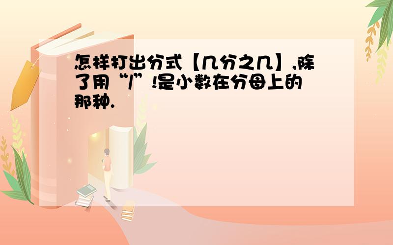 怎样打出分式【几分之几】,除了用“/”!是小数在分母上的那种.