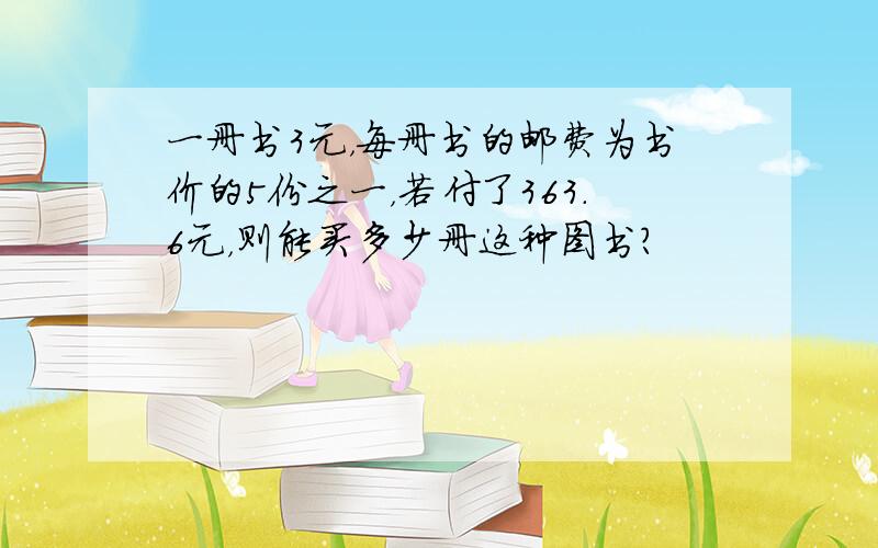 一册书3元，每册书的邮费为书价的5份之一，若付了363.6元，则能买多少册这种图书？