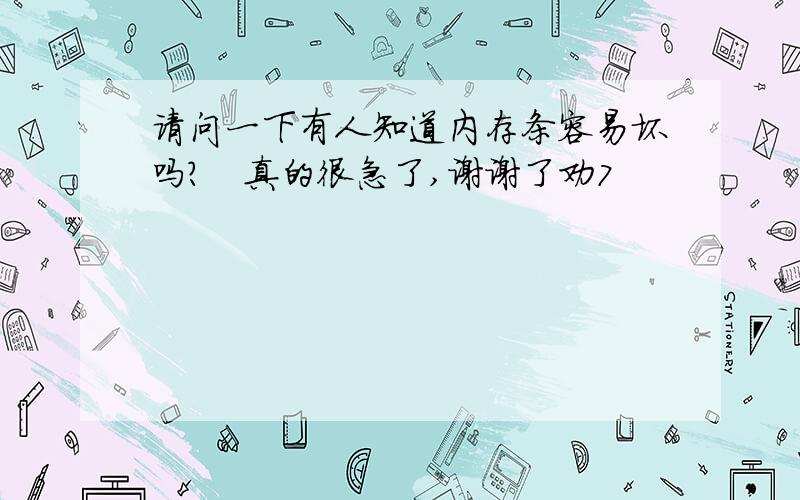 请问一下有人知道内存条容易坏吗?　真的很急了,谢谢了劝7