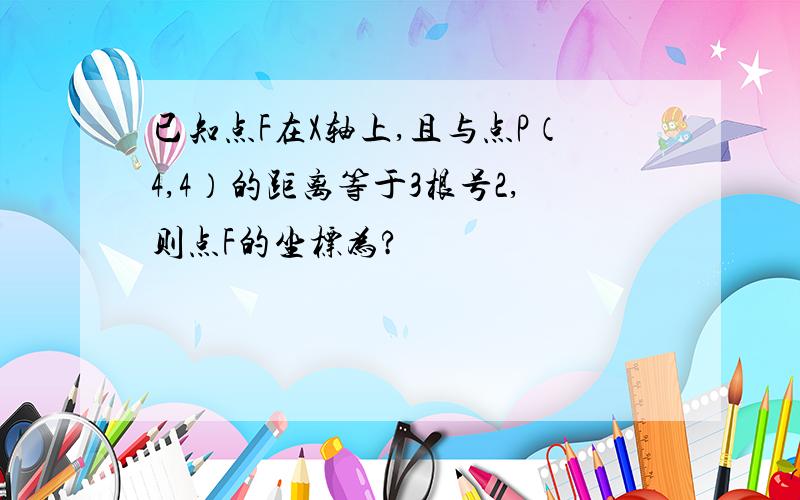 已知点F在X轴上,且与点P（4,4）的距离等于3根号2,则点F的坐标为?