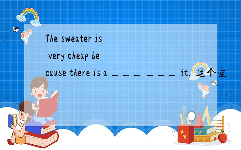 The sweater is very cheap because there is a ___ ___ it. 这个空