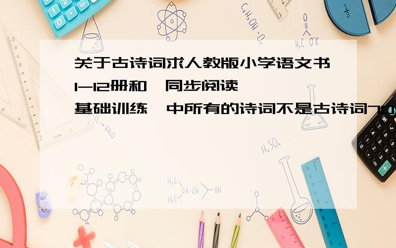 关于古诗词求人教版小学语文书1-12册和《同步阅读》、《基础训练》中所有的诗词不是古诗词70首比赛急用很着急各位好心人帮