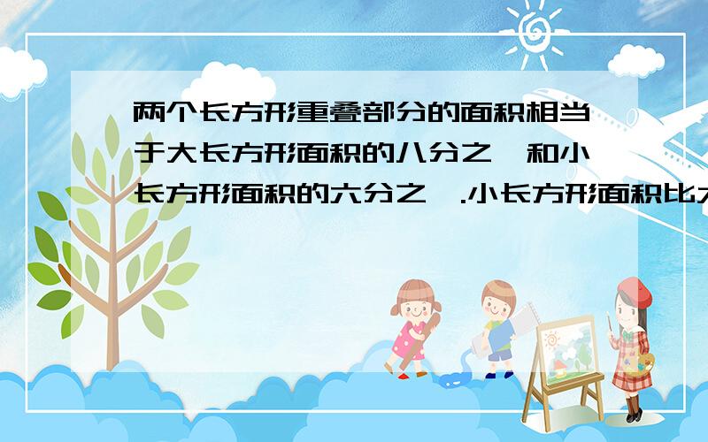 两个长方形重叠部分的面积相当于大长方形面积的八分之一和小长方形面积的六分之一.小长方形面积比大长方形面积小几分之几?