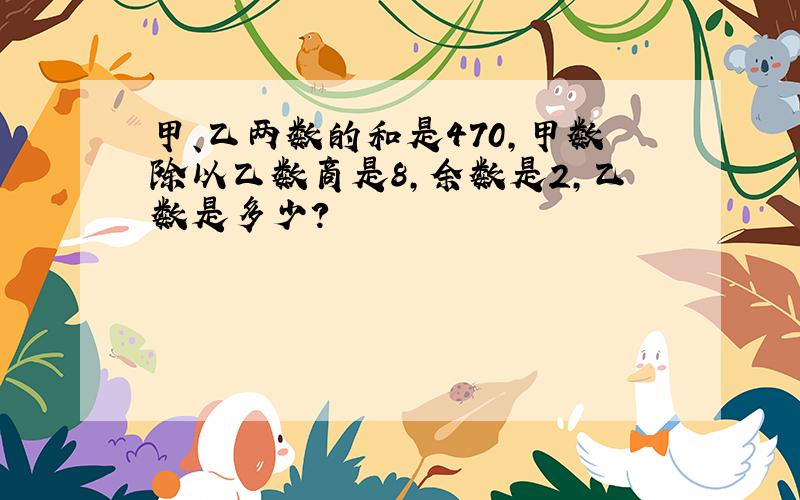 甲、乙两数的和是470,甲数除以乙数商是8,余数是2,乙数是多少?