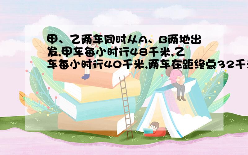 甲、乙两车同时从A、B两地出发,甲车每小时行48千米,乙车每小时行40千米,两车在距终点32千米处相遇.