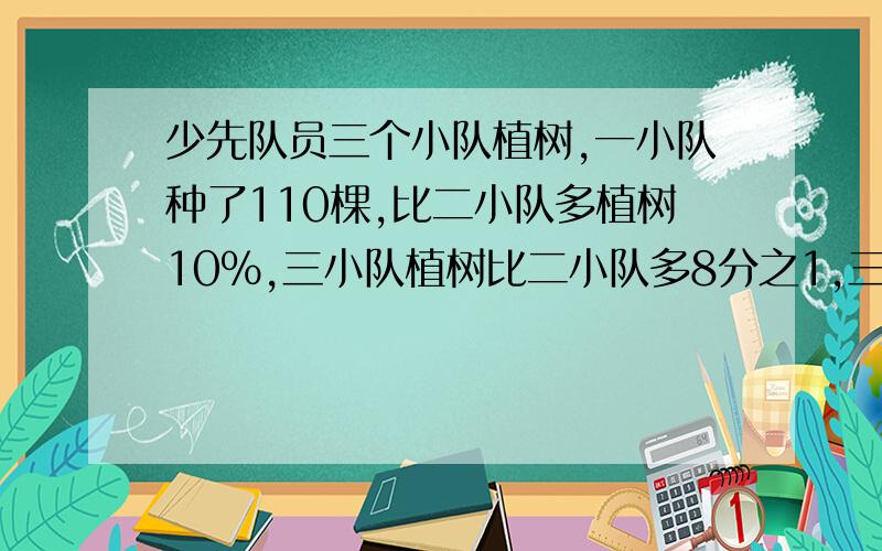 少先队员三个小队植树,一小队种了110棵,比二小队多植树10%,三小队植树比二小队多8分之1,三小队植树几颗