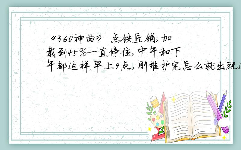 《360神曲》 点铁匠铺,加载到45%一直停住,中午和下午都这样.早上9点,刚维护完怎么就出现这样的问题?