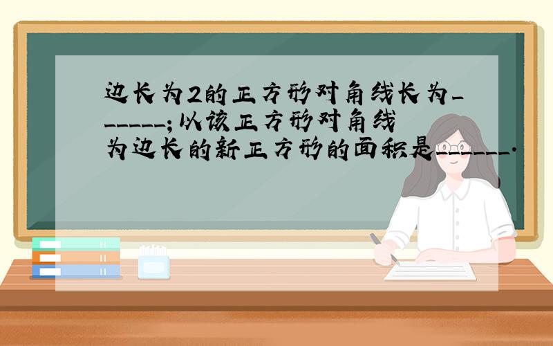 边长为2的正方形对角线长为______；以该正方形对角线为边长的新正方形的面积是______．