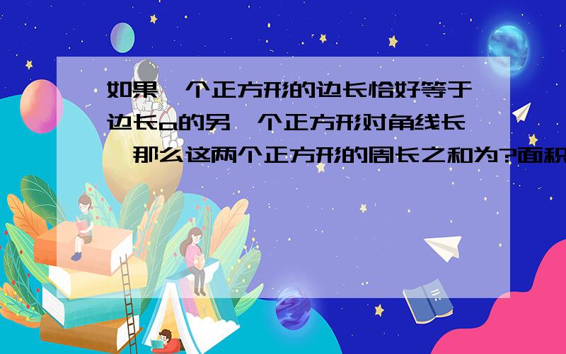 如果一个正方形的边长恰好等于边长a的另一个正方形对角线长,那么这两个正方形的周长之和为?面积之和为?