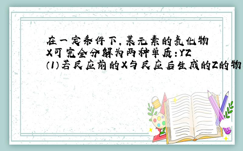 在一定条件下,某元素的氢化物X可完全分解为两种单质：YZ（1）若反应前的X与反应后生成的Z的物质的量的比