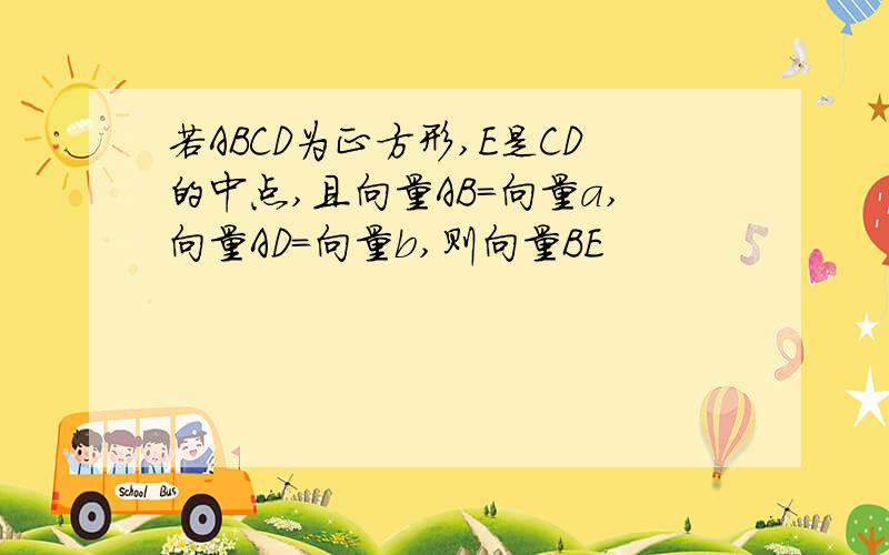 若ABCD为正方形,E是CD的中点,且向量AB=向量a,向量AD=向量b,则向量BE