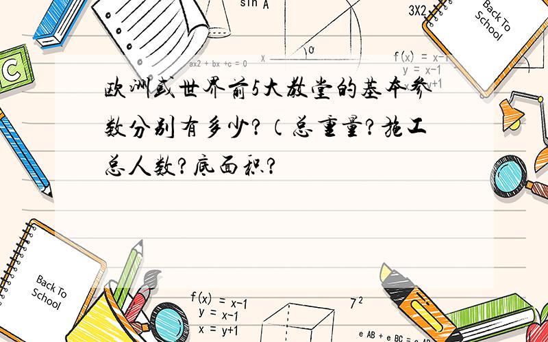 欧洲或世界前5大教堂的基本参数分别有多少?（总重量?施工总人数?底面积?