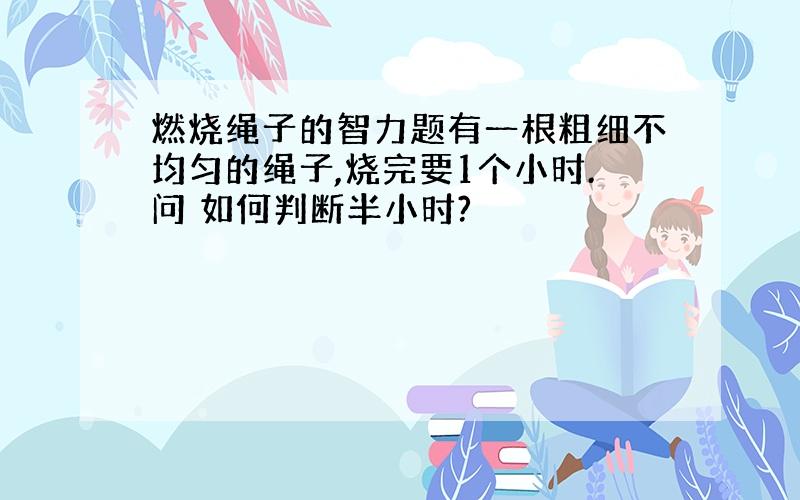 燃烧绳子的智力题有一根粗细不均匀的绳子,烧完要1个小时.问 如何判断半小时?