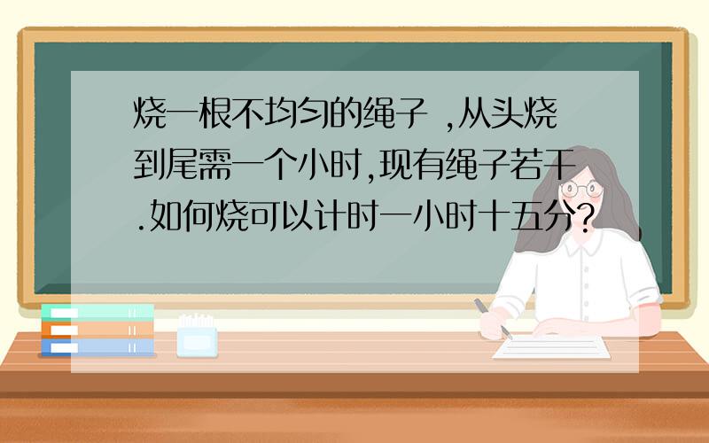 烧一根不均匀的绳子 ,从头烧到尾需一个小时,现有绳子若干.如何烧可以计时一小时十五分?