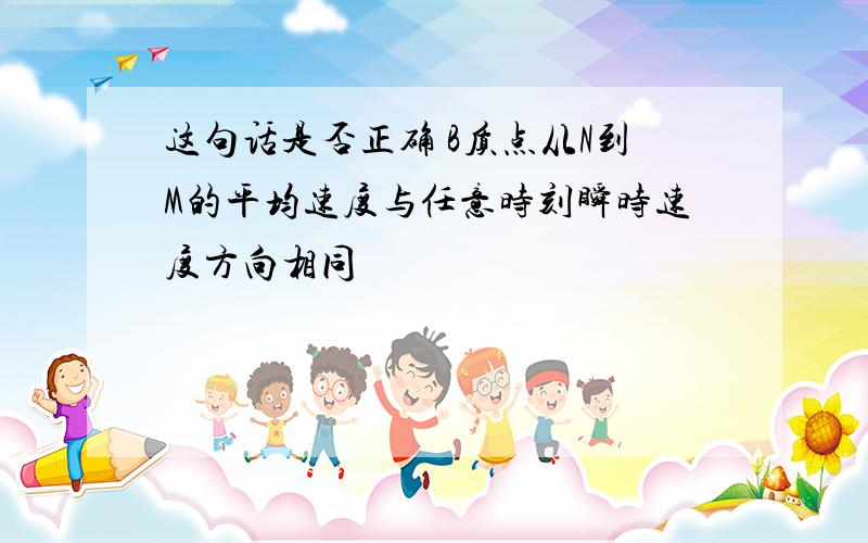 这句话是否正确 B质点从N到M的平均速度与任意时刻瞬时速度方向相同