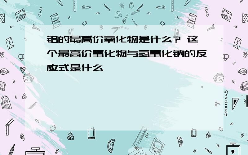 铝的最高价氧化物是什么? 这个最高价氧化物与氢氧化钠的反应式是什么、